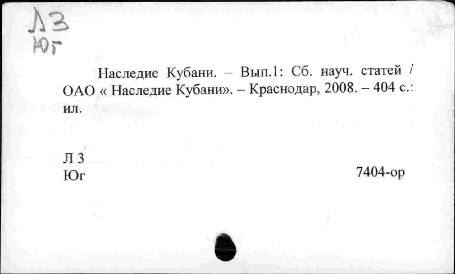 ﻿Наследие Кубани. - Вып.1: Сб. науч, статей / ОАО « Наследие Кубани». - Краснодар, 2008. - 404 с.: ил.
ЛЗ
Юг
7404-ор